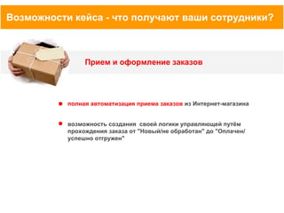 Возможности кейса - что получают ваши сотрудники?

Прием и оформление заказов

полная автоматизация приема заказов из Интернет-магазина

возможность создания своей логики управляющей путём
прохождения заказа от "Новый/не обработан" до "Оплачен/
успешно отгружен"

 