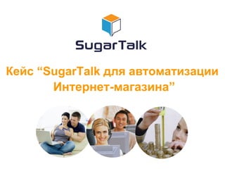 Кейс “SugarTalk для автоматизации
Интернет-магазина”

 