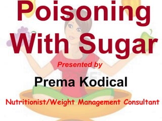 Poisoning
With SugarPresented by
Prema Kodical
Nutritionist/Weight Management Consultant
 