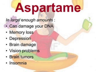 Aspartame
In large enough amounts :
• Can damage your DNA
• Memory loss
• Depression
• Brain damage
• Vision problems
• Brain tumors
• Insomnia
 