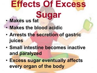 Effects Of Excess
Sugar
• Makes us fat
• Makes the blood acidic
• Arrests the secretion of gastric
juices
• Small intestine becomes inactive
and paralyzed
• Excess sugar eventually affects
every organ of the body
 