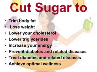 Cut Sugar to
• Trim body fat
• Lose weight
• Lower your cholesterol
• Lower triglycerides
• Increase your energy
• Prevent diabetes and related diseases
• Treat diabetes and related diseases
• Achieve optimal wellness
 