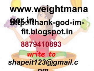 http://thank-god-im-
fit.blogspot.in
8879410893
write to
shapeit123@gmail.c
www.weightmana
ger.in
 