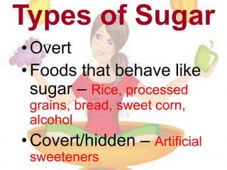 Types of Sugar
•Overt
•Foods that behave like
sugar – Rice, processed
grains, bread, sweet corn,
alcohol
•Covert/hidden – Artificial
sweeteners
 