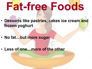 Fat-free Foods
• Desserts like pastries, cakes ice cream and
frozen yoghurt
• No fat…but more sugar
• Less of one…more of the other
 