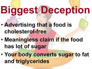 Biggest Deception
• Advertising that a food is
cholesterol-free
• Meaningless claim if the food
has lot of sugar
• Your body converts sugar to fat
and triglycerides
 