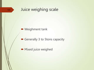 Juice weighing scale
 Weighment tank
 Generally 3 to 5tons capacity
 Mixed juice weighed
103
 