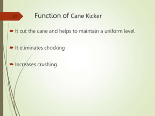 Function of Cane Kicker
 It cut the cane and helps to maintain a uniform level
 It eliminates chocking
 Increases crushing
127
 