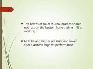  Top halves of roller journal brasses should
not rest on the bottom halves while mill is
working
 Mills having higher pressure and lower
speed achieve highest performance
139
 