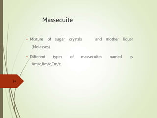 Massecuite
• Mixture of sugar crystals and mother liquor
(Molasses)
• Different types of massecuites named as
Am/c,Bm/c,Cm/c
14
 