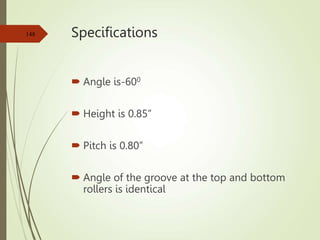 Specifications
 Angle is-600
 Height is 0.85”
 Pitch is 0.80”
 Angle of the groove at the top and bottom
rollers is identical
148
 