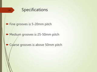 Specifications
 Fine grooves is 5-20mm pitch
 Medium grooves is 25-50mm pitch
 Coarse grooves is above 50mm pitch
149
 