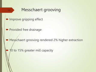 Messchaert grooving
 Improve gripping effect
 Provided free drainage
 Messchaert grooving rendered 2% higher extraction
 10 to 15% greater mill capacity
151
 