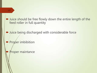  Juice should be free flowly down the entire length of the
feed roller in full quantity
 Juice being discharged with considerable force
 Proper imbibition
 Proper maintance
157
 