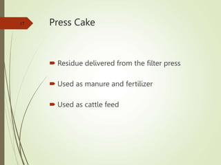 Press Cake
 Residue delivered from the filter press
 Used as manure and fertilizer
 Used as cattle feed
17
 