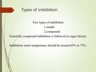 Types of imbibition
21
Two types of imbibition
1.simple
2.compound
Generally compound imbibition is followed in sugar factory
Imbibition water temperature should be around 650c to 750c.
 