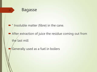 Bagasse
 “ Insoluble matter (fibre) in the cane.
 After extraction of juice the residue coming out from
the last mill
 Generally used as a fuel in boilers
25
 