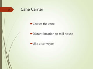 Cane Carrier
Carries the cane
Distant location to mill house
Like a conveyor.
28
 
