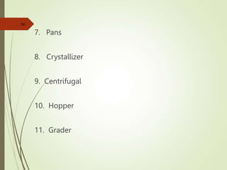 7. Pans
8. Crystallizer
9. Centrifugal
10. Hopper
11. Grader
36
 