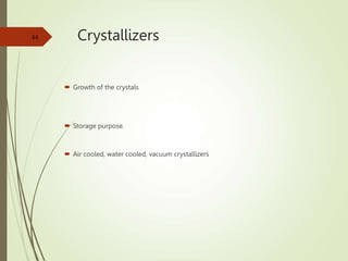 Crystallizers
 Growth of the crystals
 Storage purpose.
 Air cooled, water cooled, vacuum crystallizers
44
 