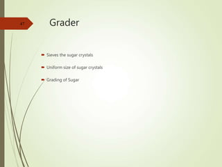 Grader
 Sieves the sugar crystals
 Uniform size of sugar crystals
 Grading of Sugar
47
 