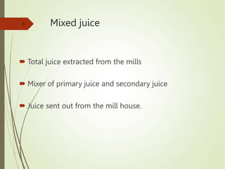Mixed juice
 Total juice extracted from the mills
 Mixer of primary juice and secondary juice
 Juice sent out from the mill house.
5
 