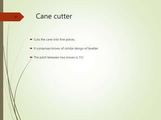 Cane cutter
 Cuts the cane into fine pieces.
 It comprises knives of similar design of leveller.
 The pitch between two knives is 1½’
57
 