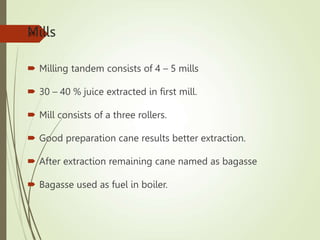 Mills
 Milling tandem consists of 4 – 5 mills
 30 – 40 % juice extracted in first mill.
 Mill consists of a three rollers.
 Good preparation cane results better extraction.
 After extraction remaining cane named as bagasse
 Bagasse used as fuel in boiler.
59
 