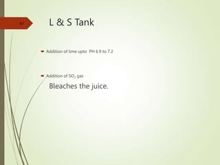L & S Tank
 Addition of lime upto PH 6.9 to 7.2
 Addition of SO2 gas
Bleaches the juice.
67
 