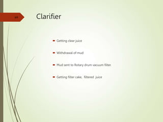 Clarifier
 Getting clear juice
 Withdrawal of mud
 Mud sent to Rotary drum vacuum filter.
 Getting filter cake, filtered juice
69
 