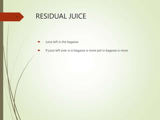 RESIDUAL JUICE
 Juice left in the bagasse
 If juice left over is in bagasse is more pol in bagasse is more
7
 