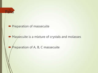 Pans
 Preparation of massecuite
 Massecuite is a mixture of crystals and molasses
 Preparation of A, B, C massecuite
77
 