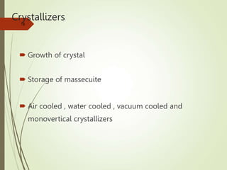 Crystallizers
 Growth of crystal
 Storage of massecuite
 Air cooled , water cooled , vacuum cooled and
monovertical crystallizers
78
 
