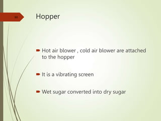 Hopper
 Hot air blower , cold air blower are attached
to the hopper
 It is a vibrating screen
 Wet sugar converted into dry sugar
80
 