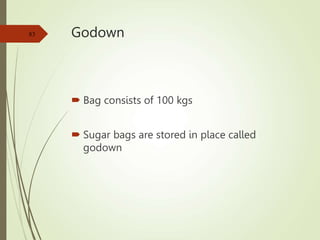 Godown
 Bag consists of 100 kgs
 Sugar bags are stored in place called
godown
83
 