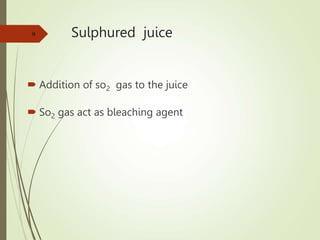Sulphured juice
 Addition of so2 gas to the juice
 So2 gas act as bleaching agent
9
 