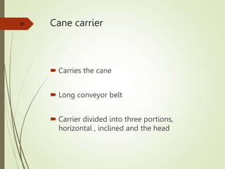 Cane carrier
 Carries the cane
 Long conveyor belt
 Carrier divided into three portions,
horizontal , inclined and the head
91
 
