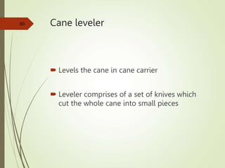 Cane leveler
 Levels the cane in cane carrier
 Leveler comprises of a set of knives which
cut the whole cane into small pieces
93
 