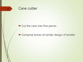 Cane cutter
 Cut the cane into fine pieces
 Comprise knives of similar design of leveller
94
 