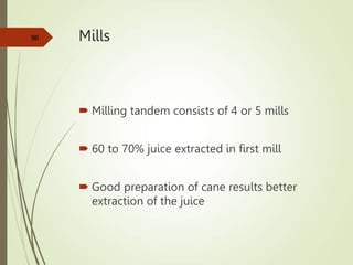 Mills
 Milling tandem consists of 4 or 5 mills
 60 to 70% juice extracted in first mill
 Good preparation of cane results better
extraction of the juice
96
 
