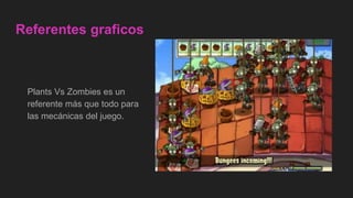 Referentes graficos
Plants Vs Zombies es un
referente más que todo para
las mecánicas del juego.