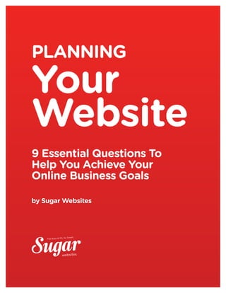 planning
Your
Website
9 Essential Questions To
Help You Achieve Your
Online Business Goals

by Sugar Websites




                    So Sweet...
    Fast Easy & Oh,




                  websites
 