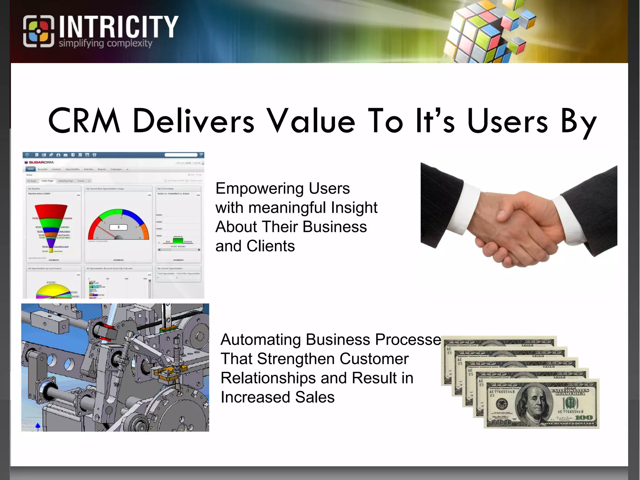 CRM Delivers Value To It’s Users By Empowering Users with meaningful Insight About Their Business and Clients Automating Business Processes That Strengthen Customer Relationships and Result in Increased Sales 