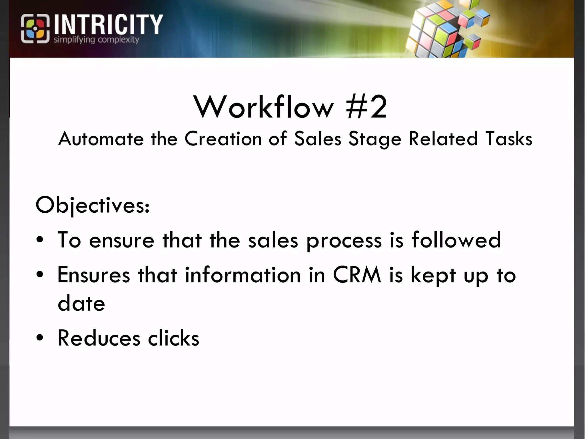 Workflow #2  Automate the Creation of Sales Stage Related Tasks Objectives:  To ensure that the sales process is followed Ensures that information in CRM is kept up to date Reduces clicks 