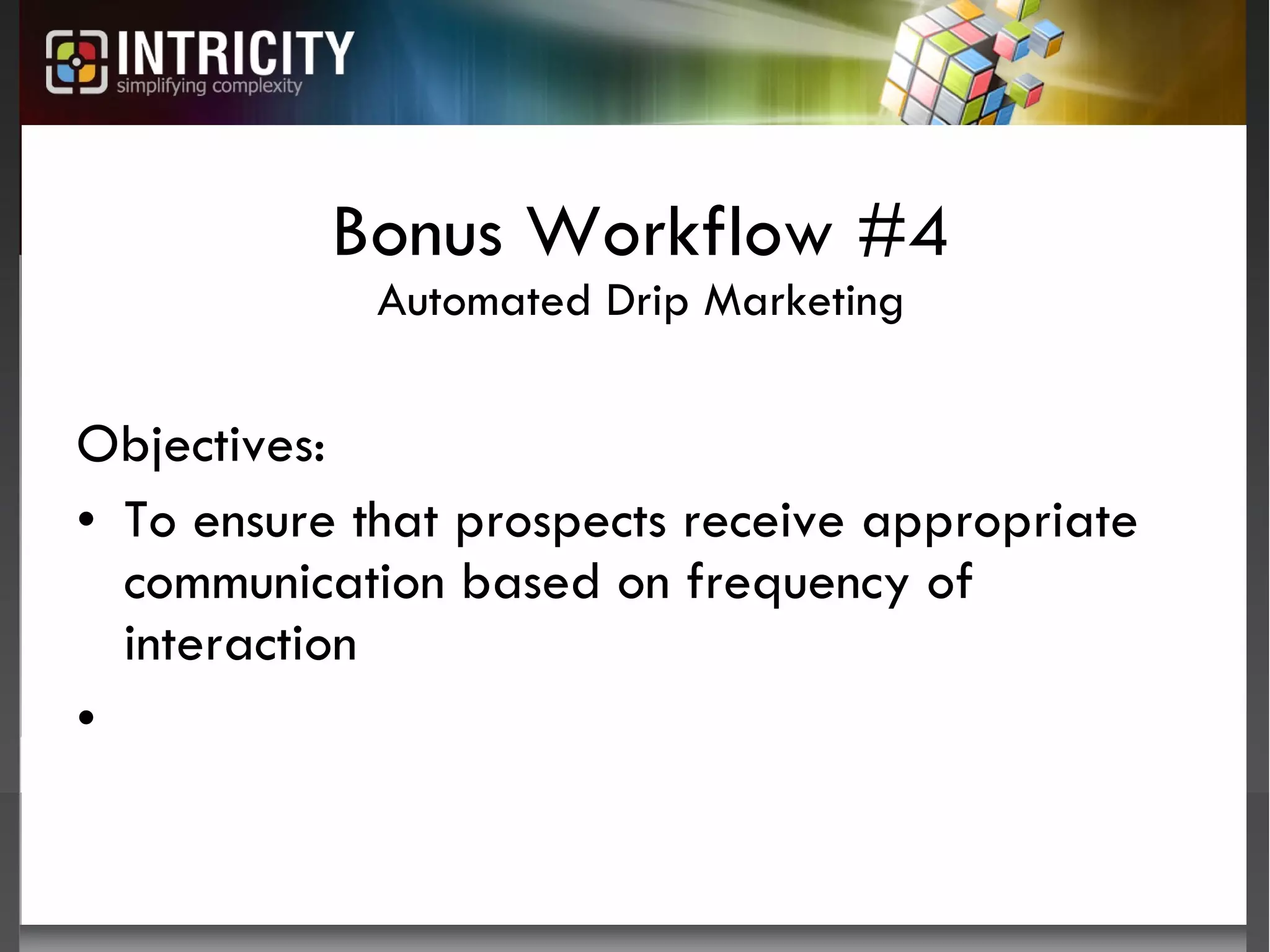 Bonus Workflow #4 Automated Drip Marketing Objectives:  To ensure that prospects receive appropriate communication based on frequency of interaction 