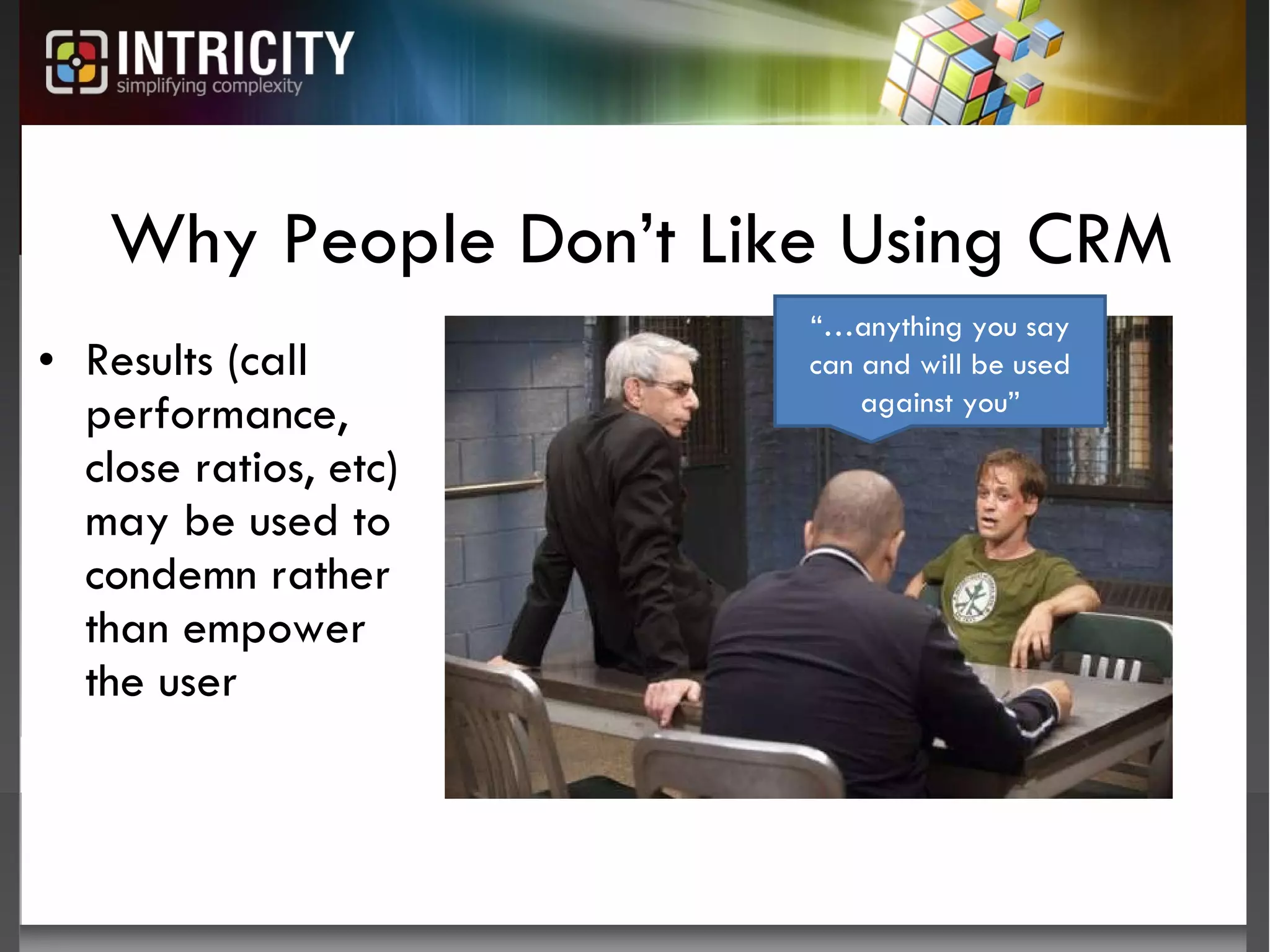 Why People Don’t Like Using CRM Results (call performance, close ratios, etc) may be used to condemn rather than empower the user “… anything you say can and will be used against you” 