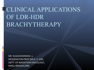 CLINICAL APPLICATIONS
OF LDR-HDR
BRACHYTHERAPY

DR. SUGASHWARAN. J,
MODERATOR:PROF.DR.G. V. GIRI,
DEPT. OF RADIATION ONCOLOGY,
KMIO, BANGALORE.

 