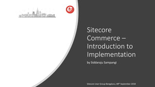 Sitecore
Commerce –
Introduction to
Implementation
by Siddaraju Sampangi
Sitecore User Group Bengaluru, 08th September 2018
 