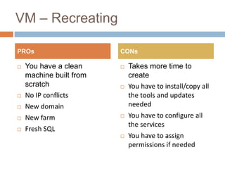 VM – Recreating
 You have a clean
machine built from
scratch
 No IP conflicts
 New domain
 New farm
 Fresh SQL
 Take...