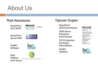About Us
• SharePoint
2010 MCM
• SharePoint
Server MVP
• OneBit
Software
• Web
Platform
User Group
Radi Atanassow Ognyan G...